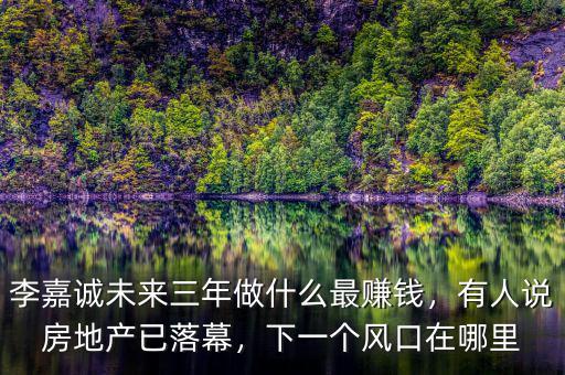 李嘉誠未來三年做什么最賺錢，有人說房地產(chǎn)已落幕，下一個風(fēng)口在哪里