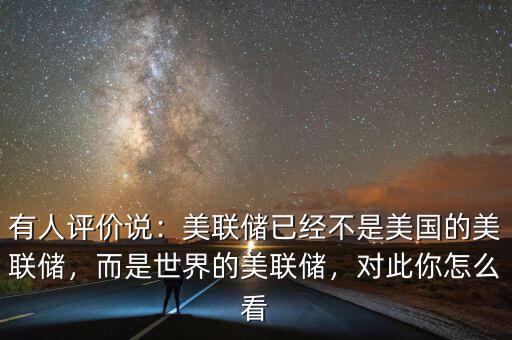 有人評價說：美聯(lián)儲已經(jīng)不是美國的美聯(lián)儲，而是世界的美聯(lián)儲，對此你怎么看