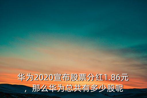 華為2020宣布股票分紅1.86元，那么華為總共有多少股呢