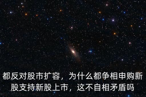 都反對股市擴(kuò)容，為什么都爭相申購新股支持新股上市，這不自相矛盾嗎