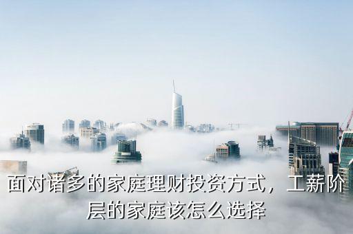 面對諸多的家庭理財投資方式，工薪階層的家庭該怎么選擇