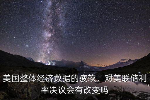 美國整體經(jīng)濟數(shù)據(jù)的疲軟，對美聯(lián)儲利率決議會有改變嗎