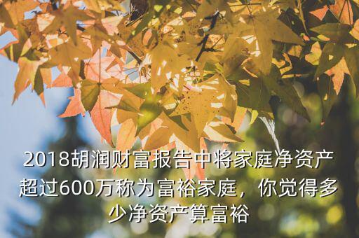 2018胡潤財(cái)富報(bào)告中將家庭凈資產(chǎn)超過600萬稱為富裕家庭，你覺得多少凈資產(chǎn)算富裕