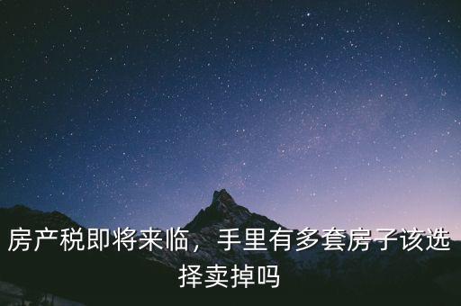 房產(chǎn)稅即將來臨，手里有多套房子該選擇賣掉嗎