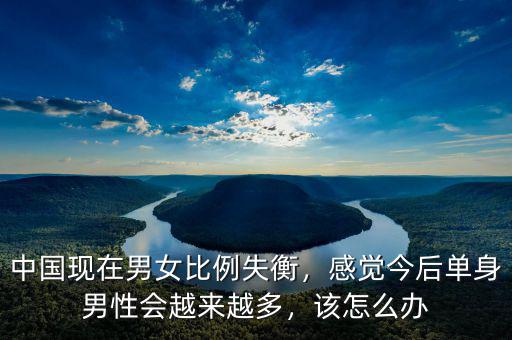 中國(guó)現(xiàn)在男女比例失衡，感覺(jué)今后單身男性會(huì)越來(lái)越多，該怎么辦