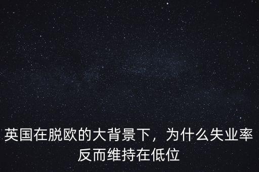 英國在脫歐的大背景下，為什么失業(yè)率反而維持在低位