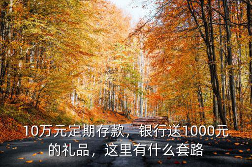 10萬(wàn)元定期存款，銀行送1000元的禮品，這里有什么套路