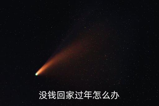 沒(méi)有錢(qián)回家過(guò)年怎么辦,目前還沒(méi)有賺到回家過(guò)年的錢(qián)