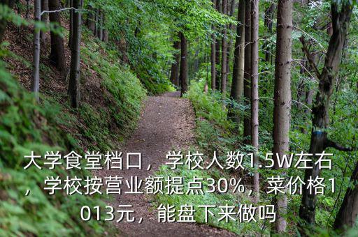 大學(xué)食堂檔口，學(xué)校人數(shù)1.5W左右，學(xué)校按營業(yè)額提點30%，菜價格1013元，能盤下來做嗎