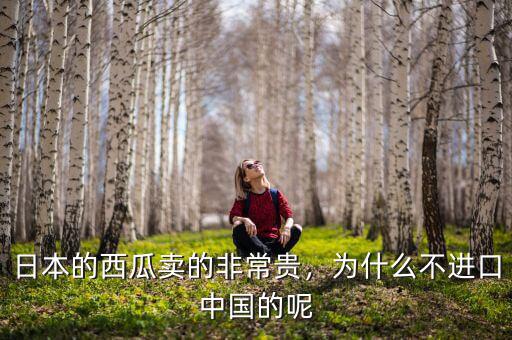 日本的西瓜賣的非常貴，為什么不進口中國的呢