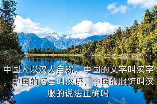 中國(guó)人以漢人自稱，中國(guó)的文字叫漢字，中國(guó)的語言叫漢語，中國(guó)的服飾叫漢服的說法正確嗎