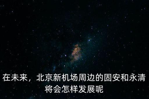 在未來，北京新機(jī)場周邊的固安和永清將會(huì)怎樣發(fā)展呢