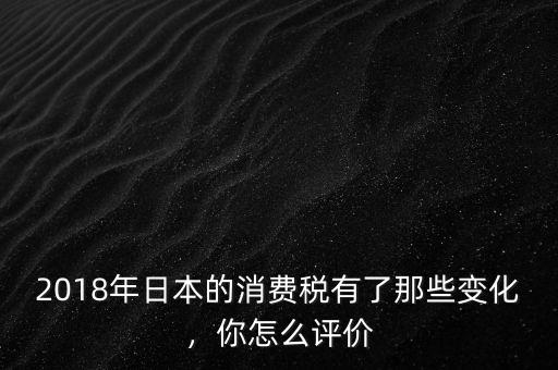 2018年日本的消費(fèi)稅有了那些變化，你怎么評價