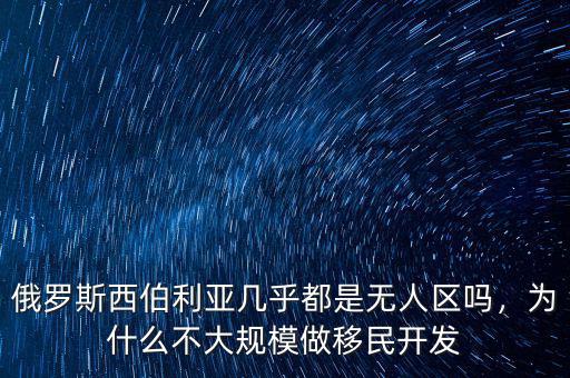俄羅斯西伯利亞幾乎都是無(wú)人區(qū)嗎，為什么不大規(guī)模做移民開(kāi)發(fā)