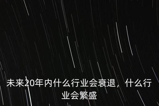 未來20年內(nèi)什么行業(yè)會衰退，什么行業(yè)會繁盛