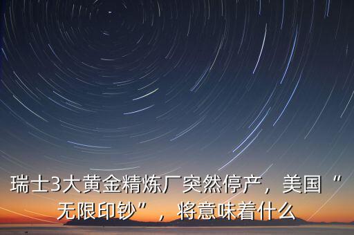 瑞士3大黃金精煉廠突然停產(chǎn)，美國(guó)“無(wú)限印鈔”，將意味著什么