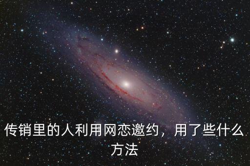 傳銷里的人利用網(wǎng)戀邀約，用了些什么方法