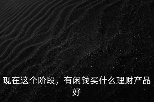 現(xiàn)在這個(gè)階段，有閑錢買什么理財(cái)產(chǎn)品好