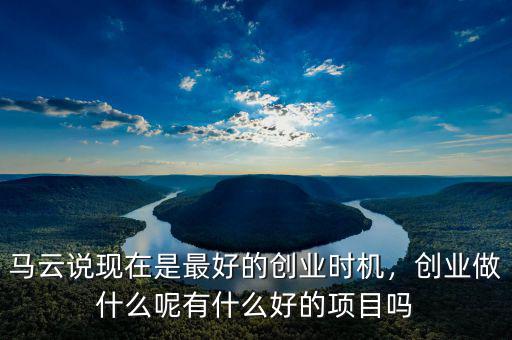 馬云說(shuō)現(xiàn)在是最好的創(chuàng)業(yè)時(shí)機(jī)，創(chuàng)業(yè)做什么呢有什么好的項(xiàng)目嗎