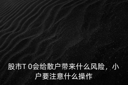 股市T 0會(huì)給散戶(hù)帶來(lái)什么風(fēng)險(xiǎn)，小戶(hù)要注意什么操作