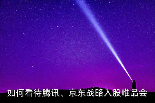 如何看待騰訊、京東戰(zhàn)略入股唯品會
