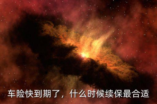 車險(xiǎn)快到期了，什么時(shí)候續(xù)保最合適