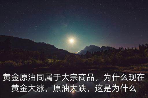 黃金原油同屬于大宗商品，為什么現(xiàn)在黃金大漲，原油大跌，這是為什么