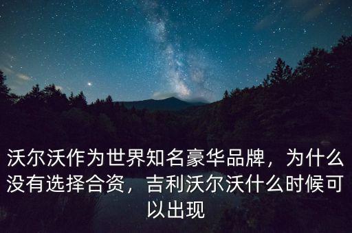 沃爾沃作為世界知名豪華品牌，為什么沒有選擇合資，吉利沃爾沃什么時候可以出現(xiàn)
