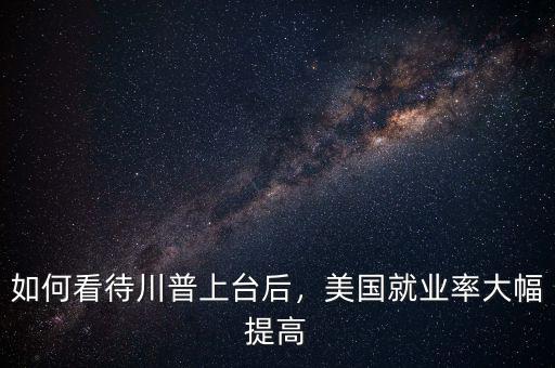 如何看待川普上臺后，美國就業(yè)率大幅提高