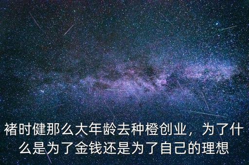 褚時健那么大年齡去種橙創(chuàng)業(yè)，為了什么是為了金錢還是為了自己的理想