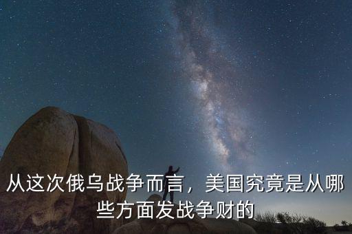 從這次俄烏戰(zhàn)爭而言，美國究竟是從哪些方面發(fā)戰(zhàn)爭財?shù)? class=