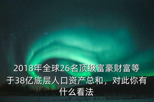 2018年全球26名頂級(jí)富豪財(cái)富等于38億底層人口資產(chǎn)總和，對(duì)此你有什么看法
