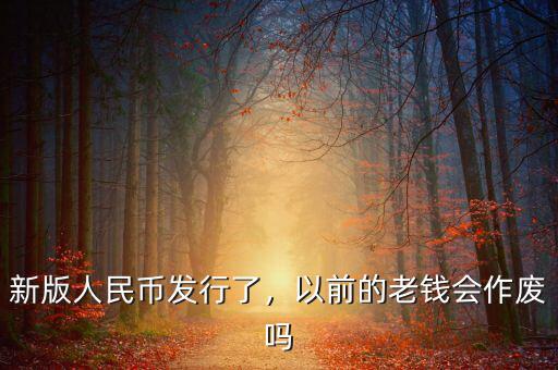 新版人民幣發(fā)行了，以前的老錢會(huì)作廢嗎
