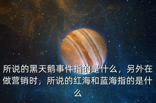 所說的黑天鵝事件指的是什么，另外在做營銷時(shí)，所說的紅海和藍(lán)海指的是什么