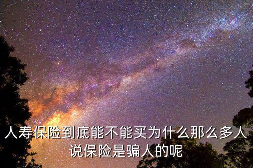人壽保險(xiǎn)到底能不能買(mǎi)為什么那么多人說(shuō)保險(xiǎn)是騙人的呢
