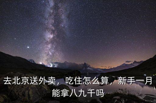 去北京送外賣，吃住怎么算，新手一月能拿八九千嗎