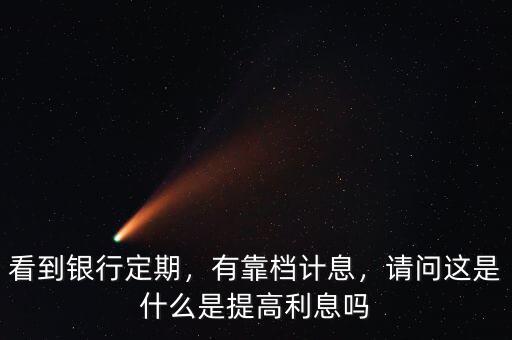 看到銀行定期，有靠檔計息，請問這是什么是提高利息嗎