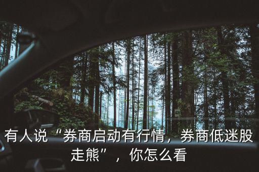 有人說“券商啟動有行情，券商低迷股走熊”，你怎么看