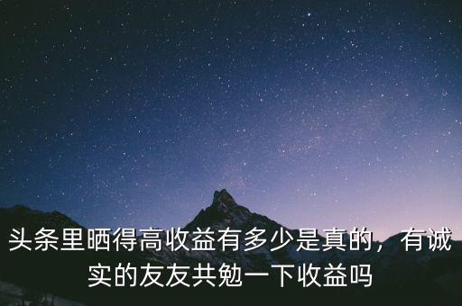 頭條里曬得高收益有多少是真的，有誠實的友友共勉一下收益嗎