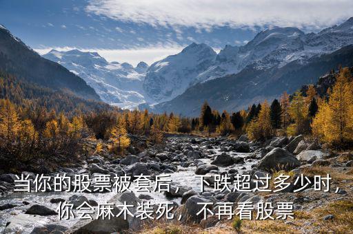 當(dāng)你的股票被套后，下跌超過多少時(shí)，你會(huì)麻木裝死，不再看股票