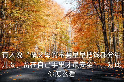 有人說“做父母的不要早早把錢都分給兒女，留在自己手里才最安全”，對(duì)此你怎么看