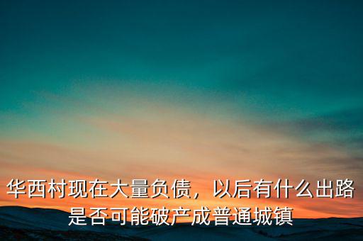 華西村現(xiàn)在大量負(fù)債，以后有什么出路是否可能破產(chǎn)成普通城鎮(zhèn)