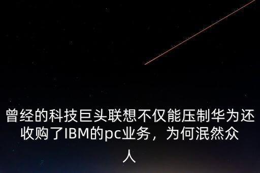 曾經(jīng)的科技巨頭聯(lián)想不僅能壓制華為還收購了IBM的pc業(yè)務，為何泯然眾人