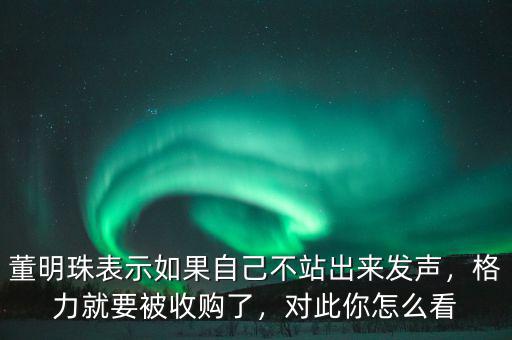 董明珠表示如果自己不站出來發(fā)聲，格力就要被收購了，對此你怎么看