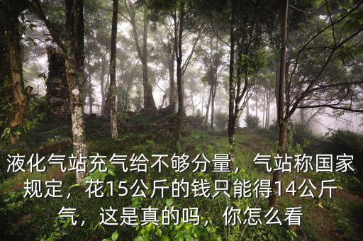 液化氣站充氣給不夠分量，氣站稱國家規(guī)定，花15公斤的錢只能得14公斤氣，這是真的嗎，你怎么看