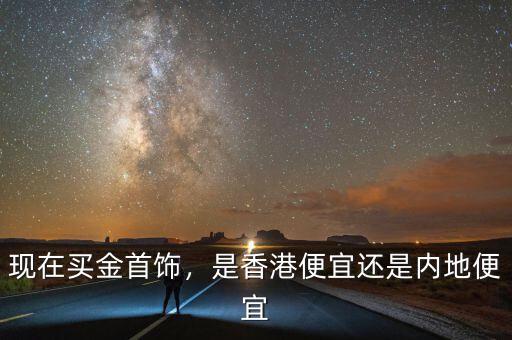 現(xiàn)在買金首飾，是香港便宜還是內(nèi)地便宜
