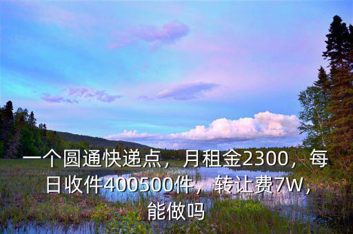 一個(gè)圓通快遞點(diǎn)，月租金2300，每日收件400500件，轉(zhuǎn)讓費(fèi)7W，能做嗎
