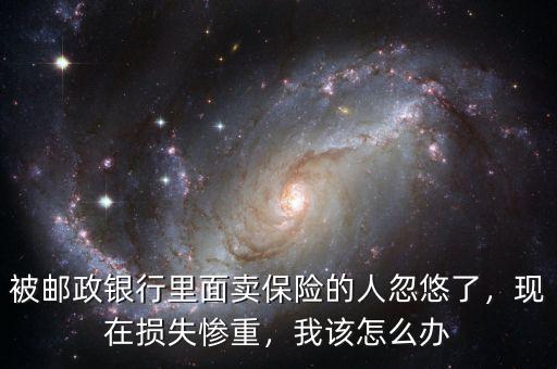 被郵政銀行里面賣保險(xiǎn)的人忽悠了，現(xiàn)在損失慘重，我該怎么辦