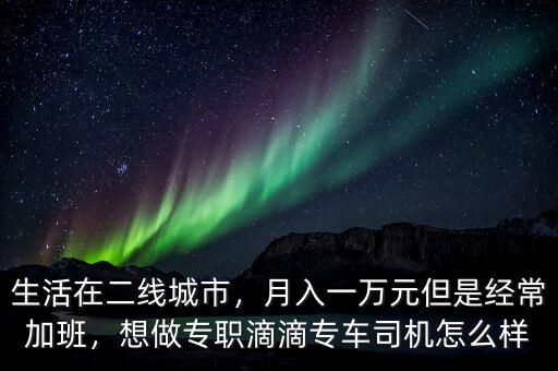 生活在二線城市，月入一萬元但是經(jīng)常加班，想做專職滴滴專車司機(jī)怎么樣