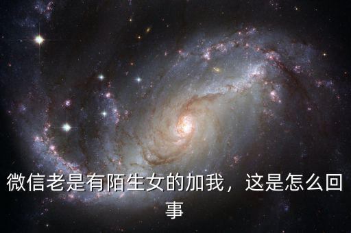 微信老是有陌生女的加我，這是怎么回事